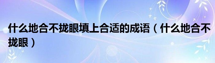什么地合不拢眼填上合适的成语（什么地合不拢眼）