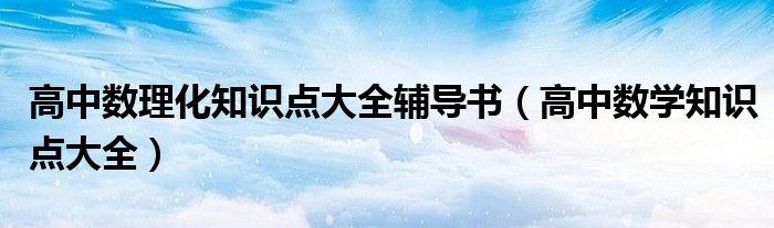 高中数理化知识点大全辅导书（高中数学知识点大全）
