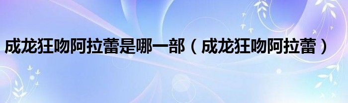 成龙狂吻阿拉蕾是哪一部（成龙狂吻阿拉蕾）