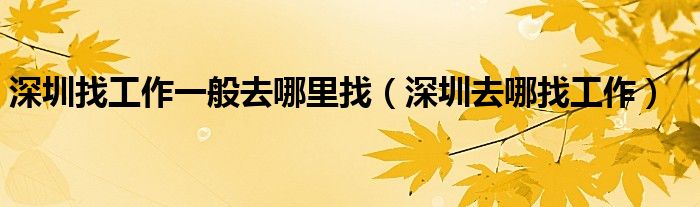 深圳找工作一般去哪里找（深圳去哪找工作）