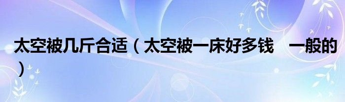 太空被几斤合适（太空被一床好多钱   一般的）