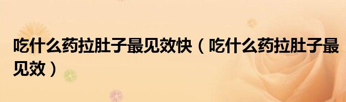 吃什么药拉肚子最见效快（吃什么药拉肚子最见效）