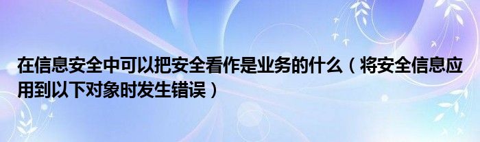 在信息安全中可以把安全看作是业务的什么（将安全信息应用到以下对象时发生错误）