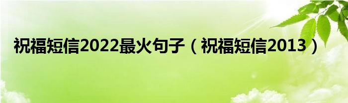 祝福短信2022最火句子（祝福短信2013）