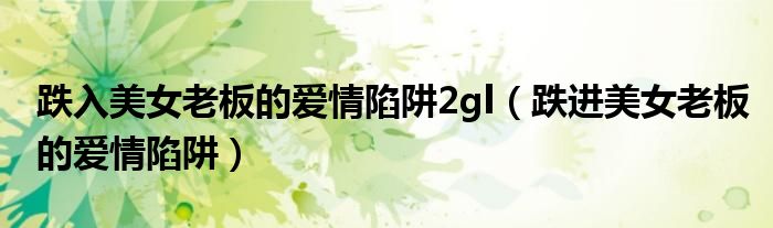 跌入美女老板的爱情陷阱2gl（跌进美女老板的爱情陷阱）
