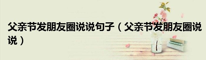 父亲节发朋友圈说说句子（父亲节发朋友圈说说）