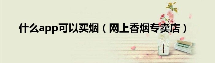 什么app可以买烟（网上香烟专卖店）