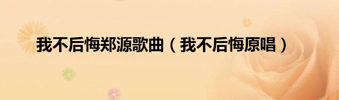 我不后悔郑源歌曲（我不后悔原唱）