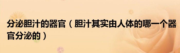 分泌胆汁的器官（胆汁其实由人体的哪一个器官分泌的）