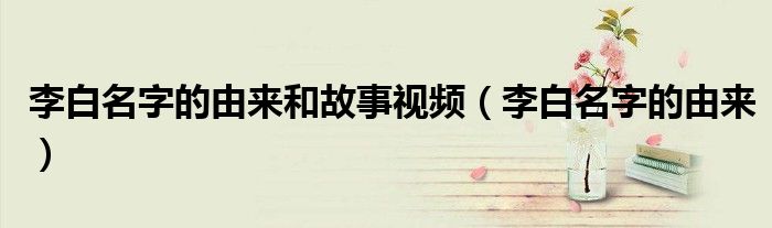 李白名字的由来和故事视频（李白名字的由来）