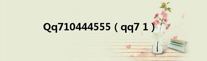 Qq710444555（qq7 1）