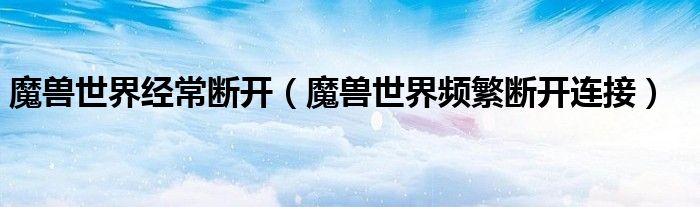 魔兽世界经常断开（魔兽世界频繁断开连接）