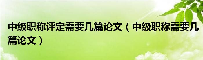 中级职称评定需要几篇论文（中级职称需要几篇论文）