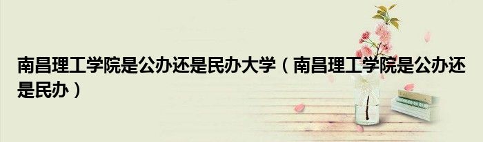 南昌理工学院是公办还是民办大学（南昌理工学院是公办还是民办）