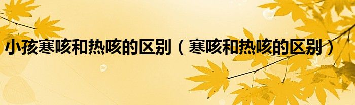 小孩寒咳和热咳的区别（寒咳和热咳的区别）