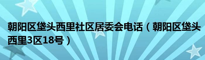 朝阳区垡头西里社区居委会电话（朝阳区垡头西里3区18号）