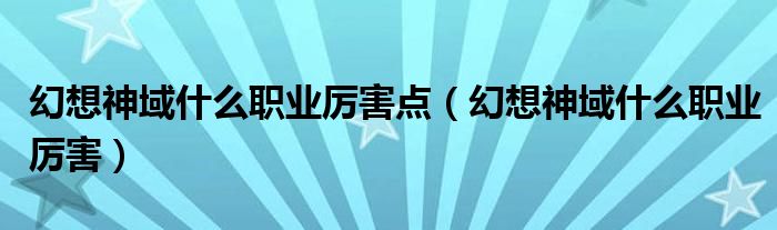 幻想神域什么职业厉害点（幻想神域什么职业厉害）