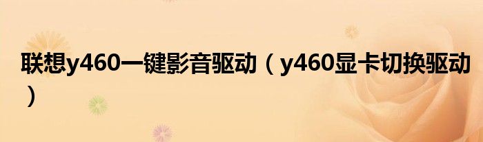 联想y460一键影音驱动（y460显卡切换驱动）