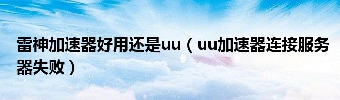 雷神加速器好用还是uu（uu加速器连接服务器失败）