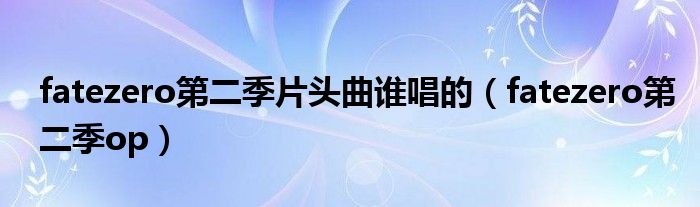 fatezero第二季片头曲谁唱的（fatezero第二季op）