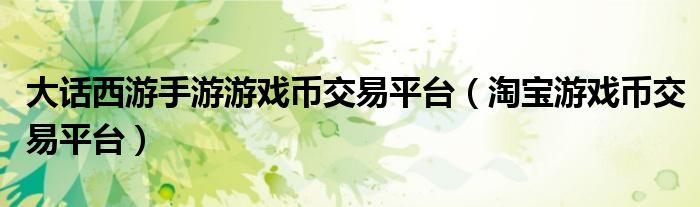大话西游手游游戏币交易平台（淘宝游戏币交易平台）