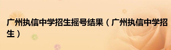 广州执信中学招生摇号结果（广州执信中学招生）