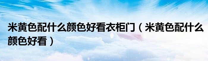 米黄色配什么颜色好看衣柜门（米黄色配什么颜色好看）