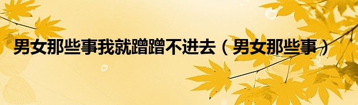 男女那些事我就蹭蹭不进去（男女那些事）