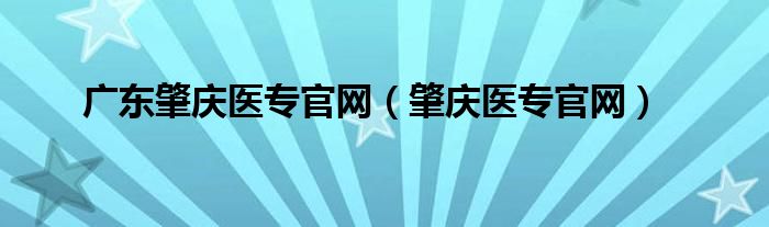 广东肇庆医专官网（肇庆医专官网）