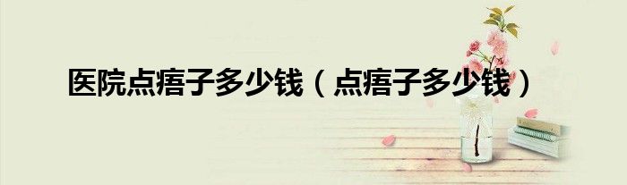 医院点痦子多少钱（点痦子多少钱）