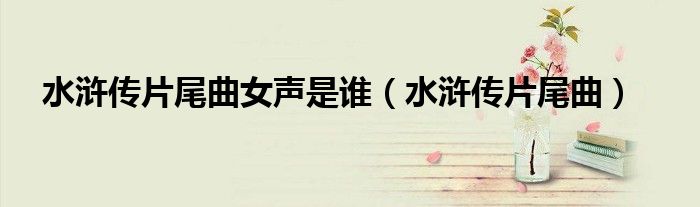 水浒传片尾曲女声是谁（水浒传片尾曲）