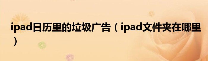 ipad日历里的垃圾广告（ipad文件夹在哪里）