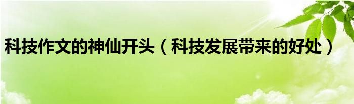 科技作文的神仙开头（科技发展带来的好处）