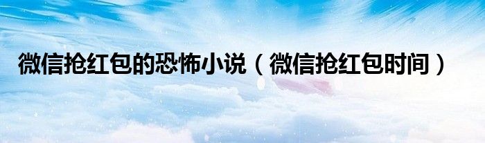 微信抢红包的恐怖小说（微信抢红包时间）