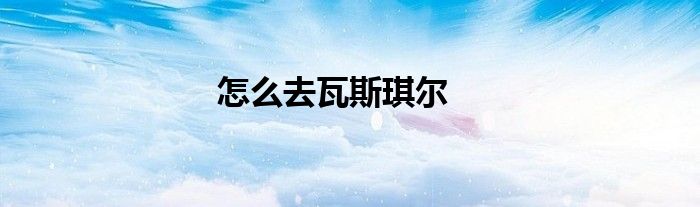 怎么去瓦斯琪尔