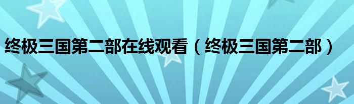 终极三国第二部在线观看（终极三国第二部）