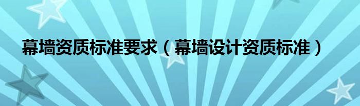 幕墙资质标准要求（幕墙设计资质标准）