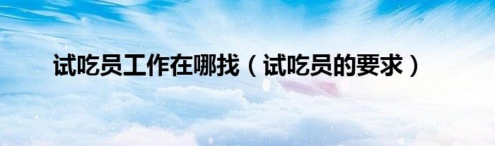 试吃员工作在哪找（试吃员的要求）