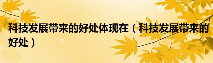科技发展带来的好处体现在（科技发展带来的好处）