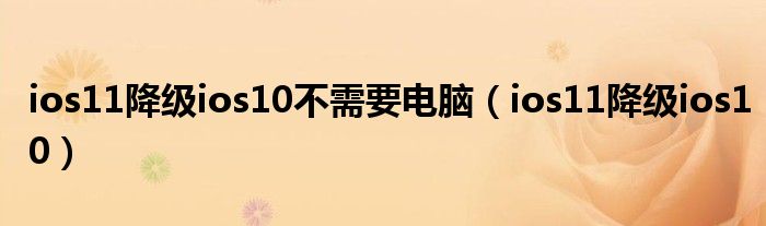 ios11降级ios10不需要电脑（ios11降级ios10）