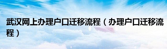 武汉网上办理户口迁移流程（办理户口迁移流程）