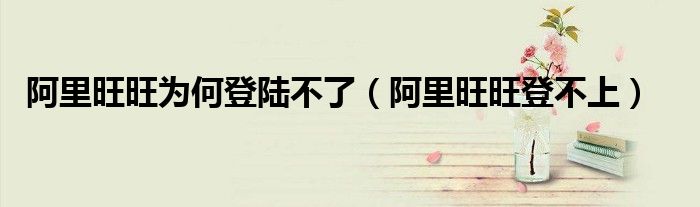 阿里旺旺为何登陆不了（阿里旺旺登不上）