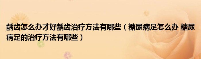 龋齿怎么办才好龋齿治疗方法有哪些（糖尿病足怎么办 糖尿病足的治疗方法有哪些）
