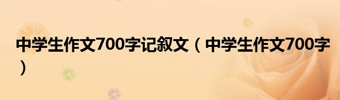 中学生作文700字记叙文（中学生作文700字）