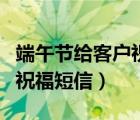 端午节给客户祝福短信简短（端午节给客户的祝福短信）
