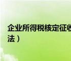 企业所得税核定征收适用范围（企业所得税核定征收计算方法）