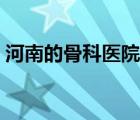 河南的骨科医院排名（河南骨科医院排名榜）