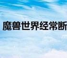 魔兽世界经常断开（魔兽世界频繁断开连接）