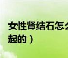 女性肾结石怎么引起的吗（女人肾结石怎么引起的）