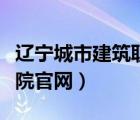 辽宁城市建筑职业学院官网（辽宁城市建设学院官网）